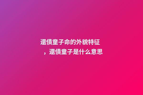 還債童子命的外貌特征，還債童子是什么意思